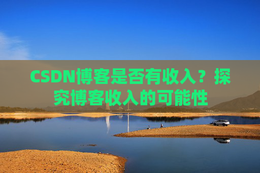 CSDN博客是否有收入？探究博客收入的可能性