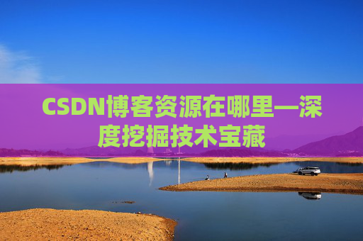 CSDN博客资源在哪里—深度挖掘技术宝藏 CSDN博客资源在哪里—深度挖掘技术宝藏