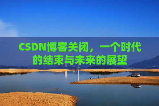CSDN博客关闭，一个时代的结束与未来的展望